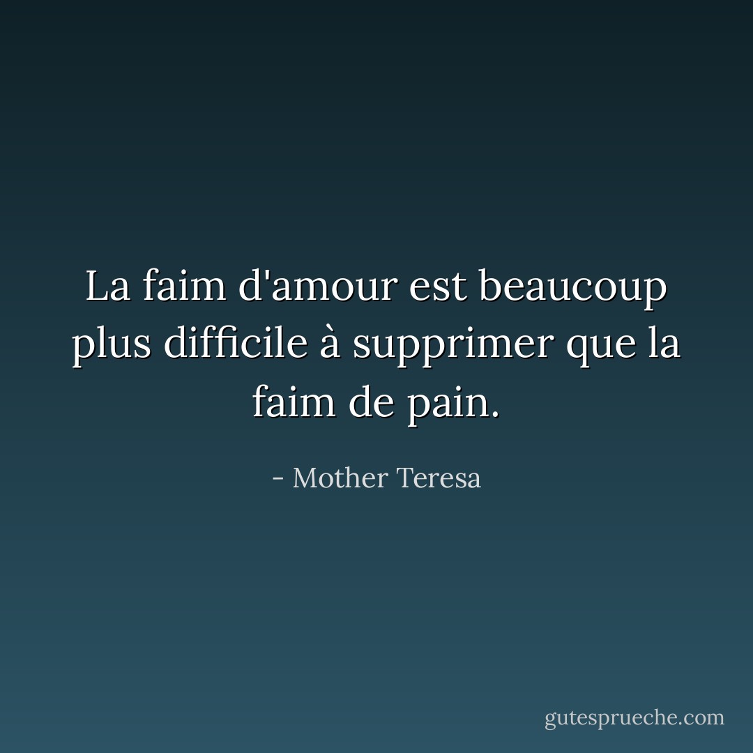 La faim d'amour est beaucoup plus difficile à supprimer que la faim de pain. - Mother Teresa