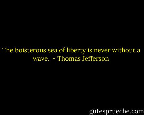 The boisterous sea of liberty is never without a wave.  - Thomas Jefferson