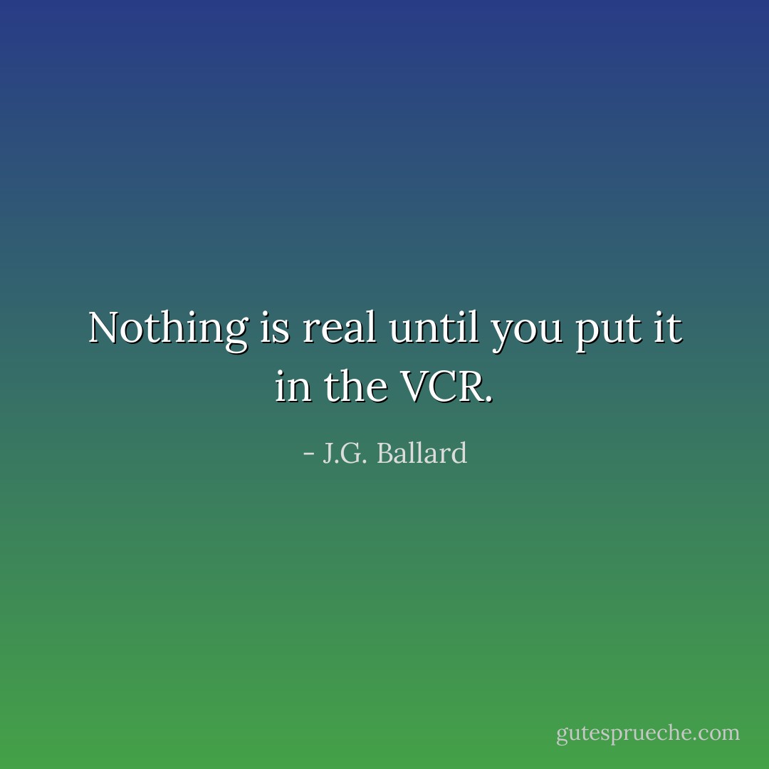 Nothing is real until you put it in the VCR. - J.G. Ballard