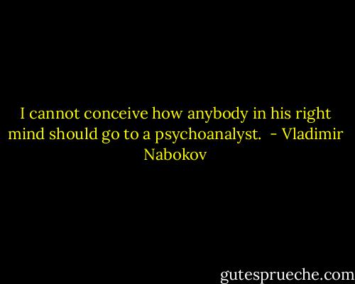 I cannot conceive how anybody in his right mind should go to a psychoanalyst.  - Vladimir Nabokov