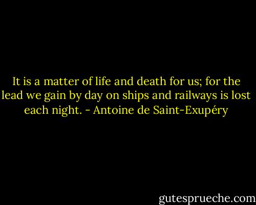 It is a matter of life and death for us; for the lead we gain by day on ships and railways is lost each night. - Antoine de Saint-Exupéry