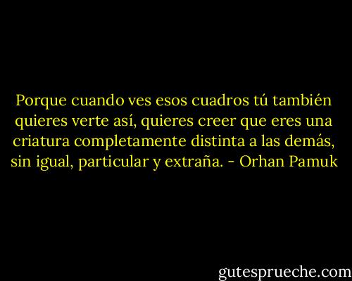 Porque cuando ves esos cuadros tú también quieres verte así, quieres creer que eres una criatura completamente distinta a las demás, sin igual, particular y extraña. - Orhan Pamuk