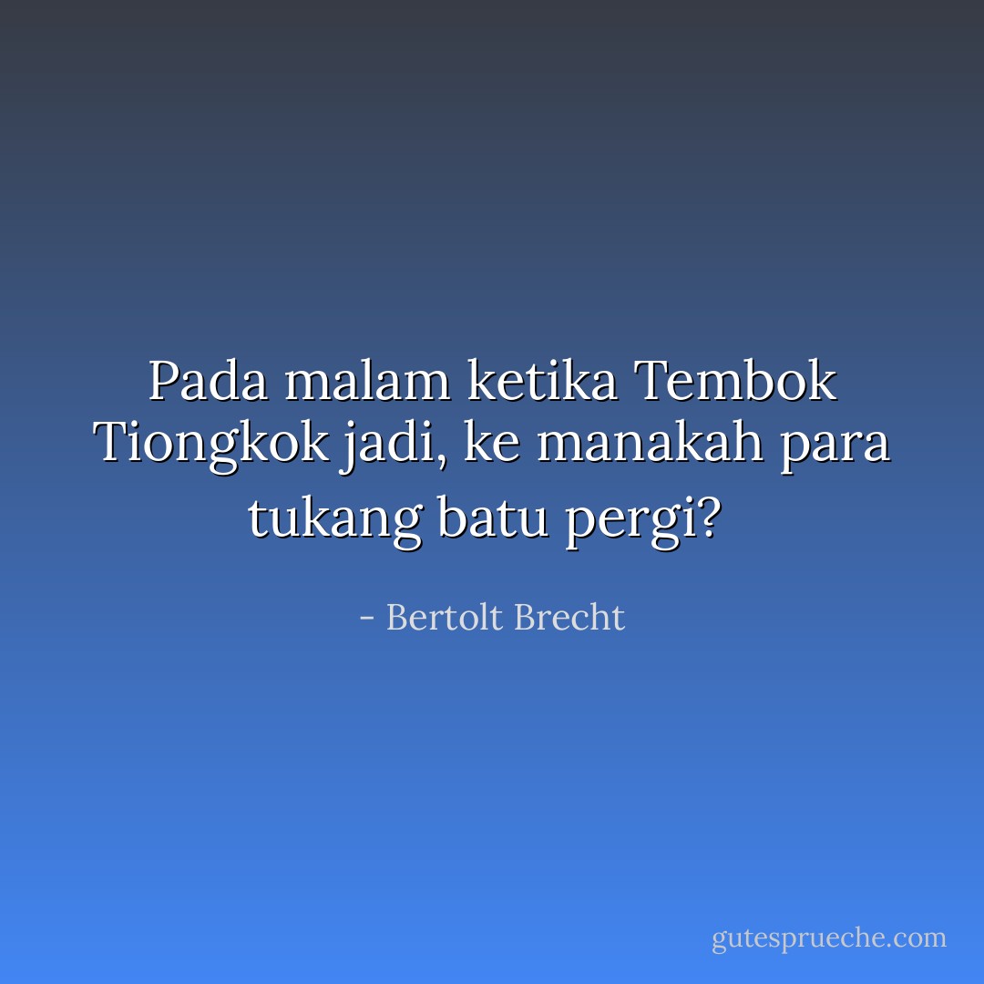 Pada malam ketika Tembok Tiongkok jadi, ke manakah para tukang batu pergi?  - Bertolt Brecht