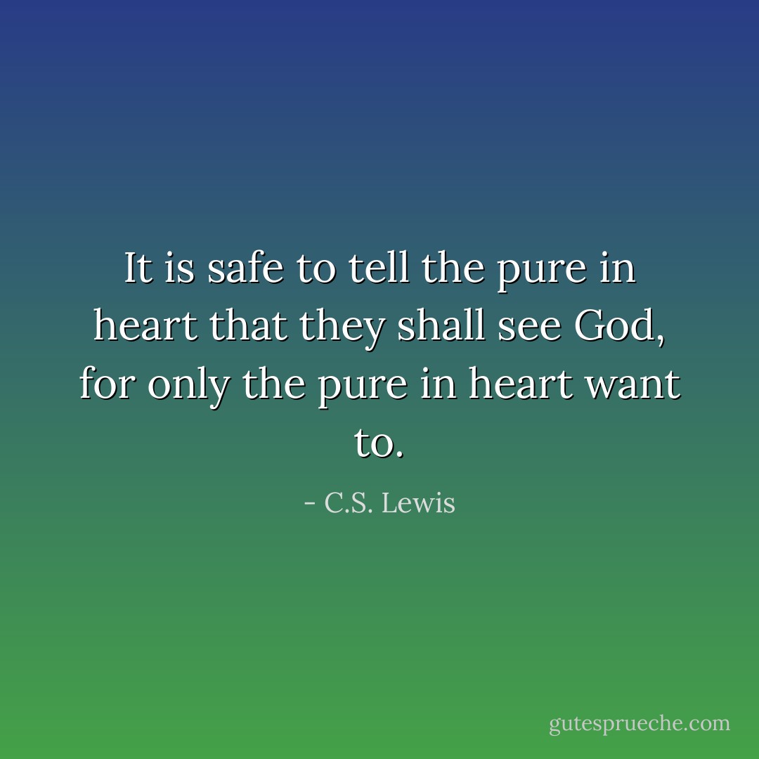 It is safe to tell the pure in heart that they shall see God, for only the pure in heart want to. - C.S. Lewis