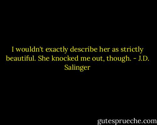 I wouldn't exactly describe her as strictly beautiful. She knocked me out, though. - J.D. Salinger