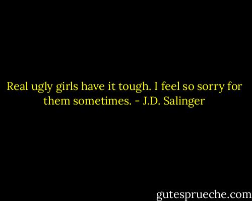 Real ugly girls have it tough. I feel so sorry for them sometimes. - J.D. Salinger