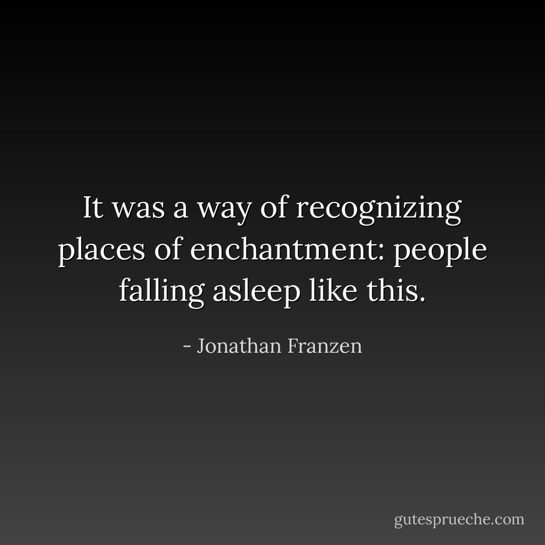 It was a way of recognizing places of enchantment: people falling asleep like this. - Jonathan Franzen