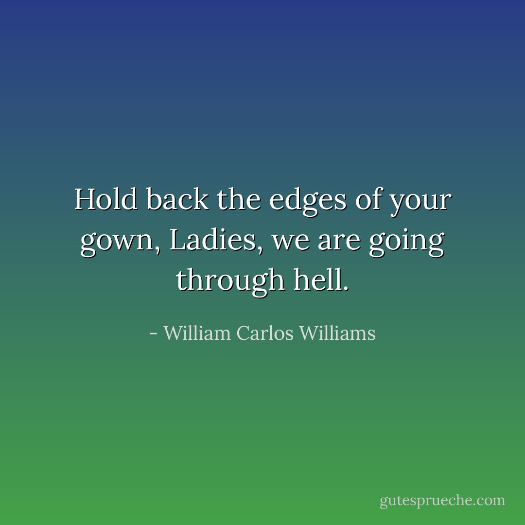 Hold back the edges of your gown, Ladies, we are going through hell. - William Carlos Williams