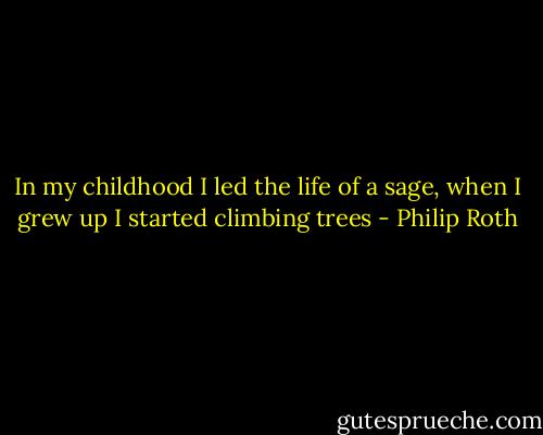 In my childhood I led the life of a sage, when I grew up I started climbing trees - Philip Roth