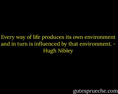 Every way of life produces its own environment and in turn is influenced by that environment. - Hugh Nibley