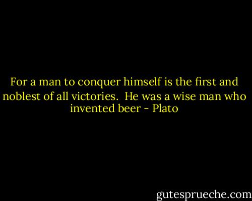 For a man to conquer himself is the first and noblest of all victories.<br /><br />He was a wise man who invented beer - Plato
