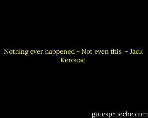 Nothing ever happened - Not even this  - Jack Kerouac