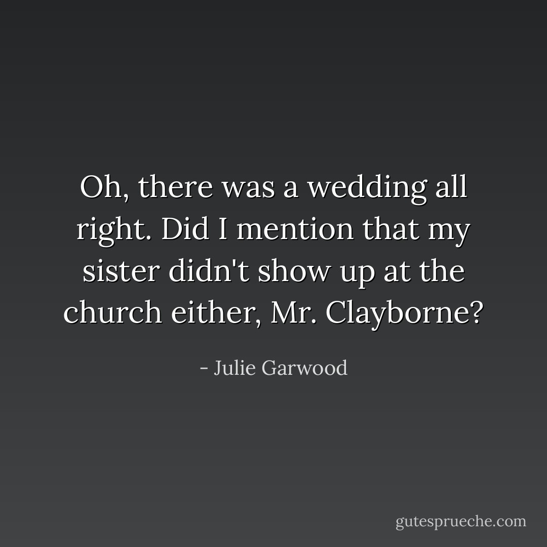 Oh, there was a wedding all right. Did I mention that my sister didn't show up at the church either, Mr. Clayborne? - Julie Garwood