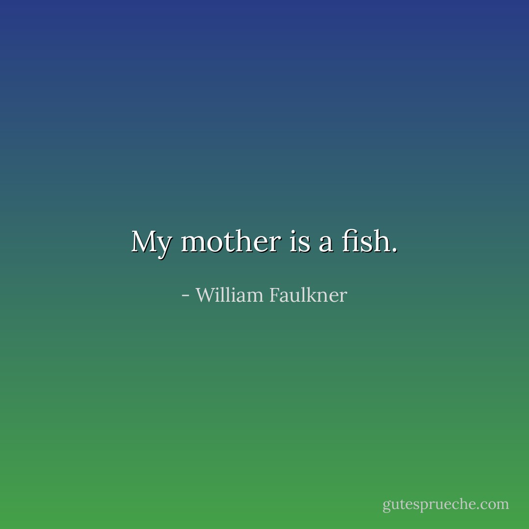 My mother is a fish. - William Faulkner