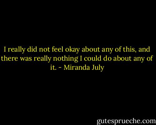 I really did not feel okay about any of this, and there was really nothing I could do about any of it. - Miranda July