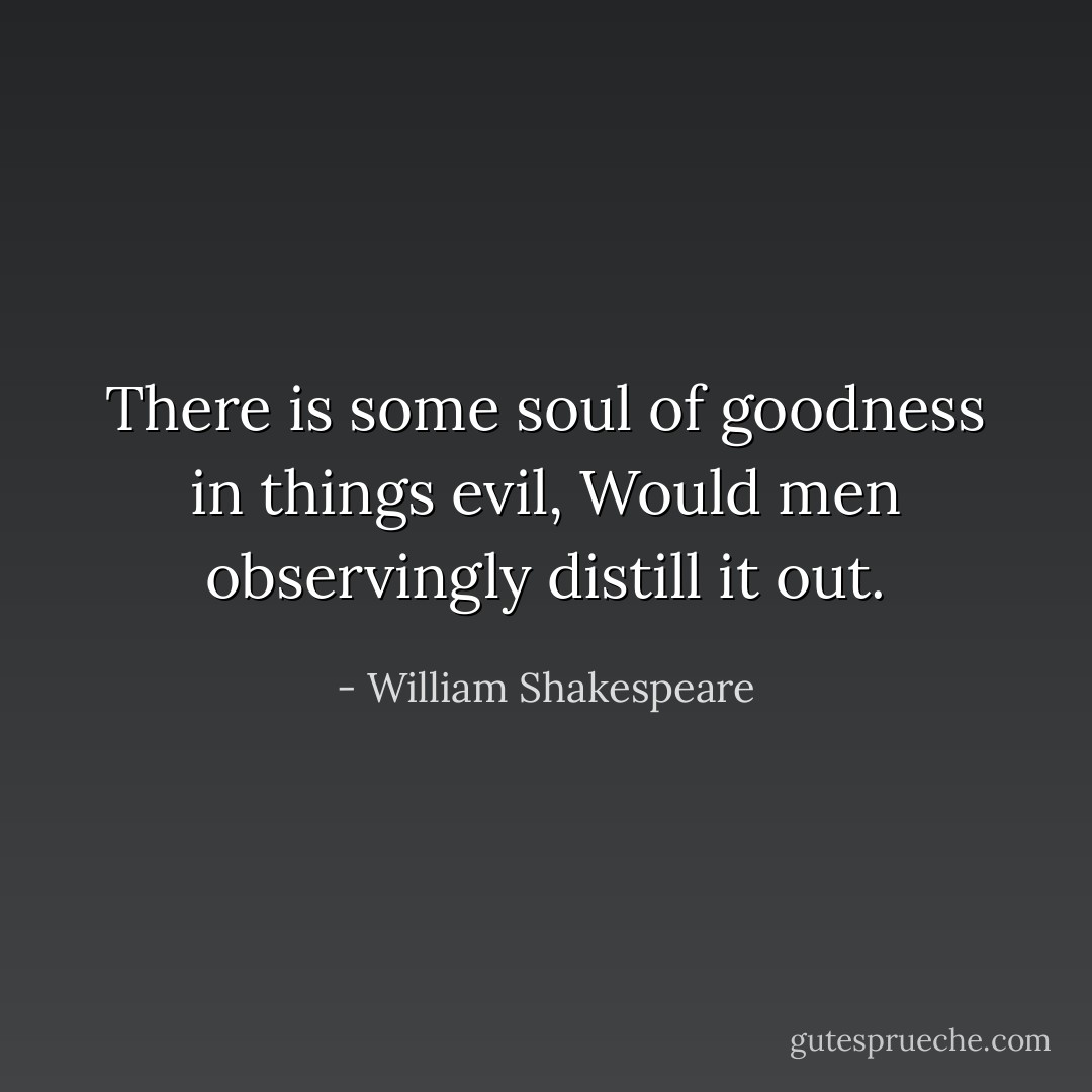 There is some soul of goodness in things evil,<br />Would men observingly distill it out. - William Shakespeare