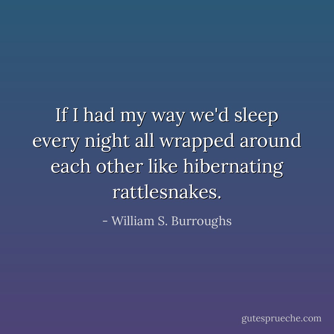 If I had my way we'd sleep every night all wrapped around each other like hibernating rattlesnakes. - William S. Burroughs