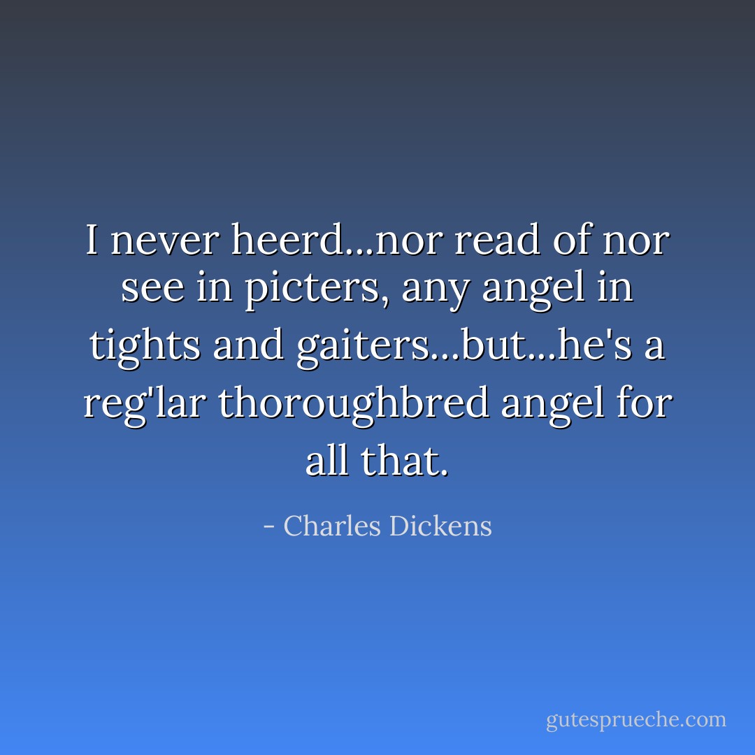 I never heerd...nor read of nor see in picters, any angel in tights and gaiters...but...he's a reg'lar thoroughbred angel for all that. - Charles Dickens