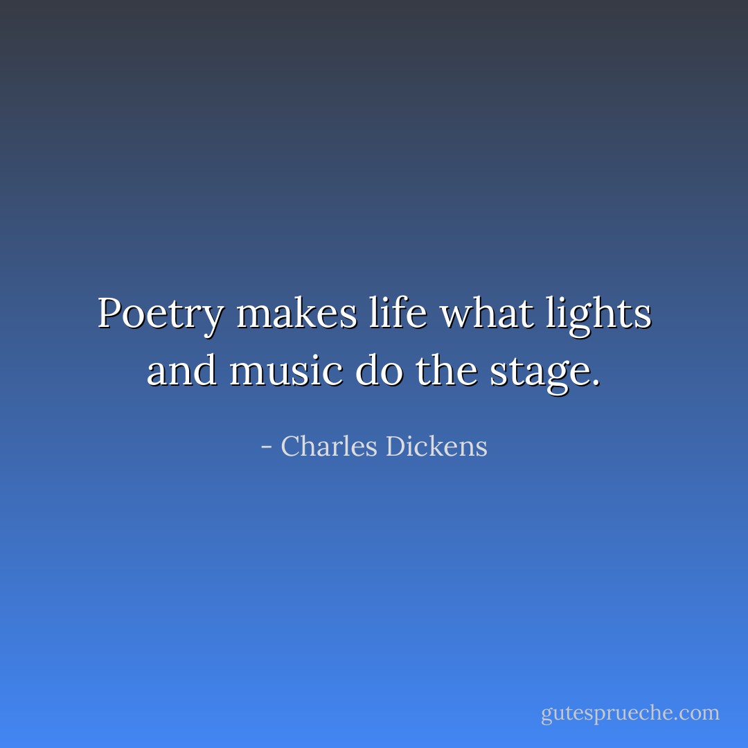 Poetry makes life what lights and music do the stage. - Charles Dickens