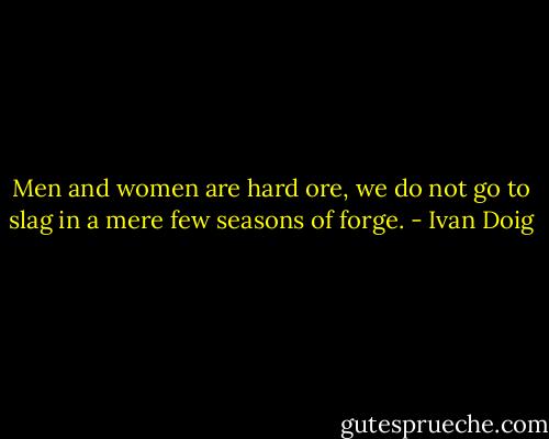 Men and women are hard ore, we do not go to slag in a mere few seasons of forge. - Ivan Doig