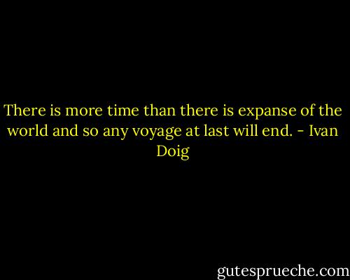 There is more time than there is expanse of the world and so any voyage at last will end. - Ivan Doig
