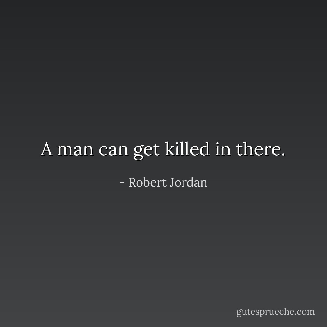 A man can get killed in there. - Robert Jordan