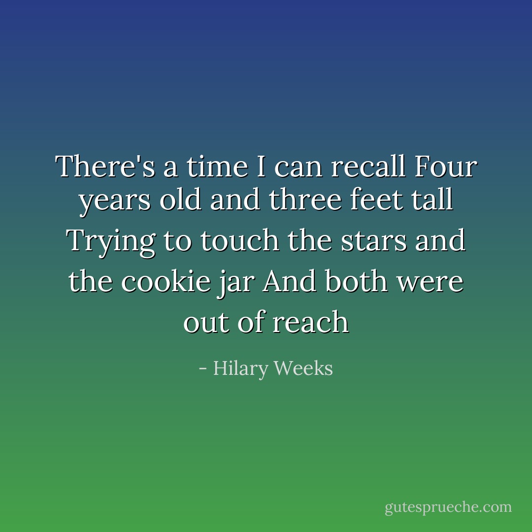 There's a time I can recall<br />Four years old and three feet tall<br />Trying to touch the stars and the cookie jar<br />And both were out of reach - Hilary Weeks