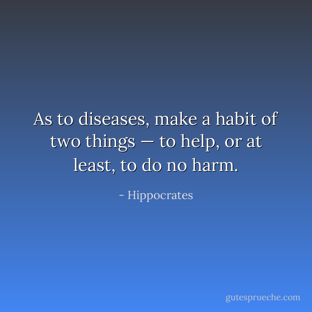 As to diseases, make a habit of two things — to help, or at least, to do no harm. - Hippocrates
