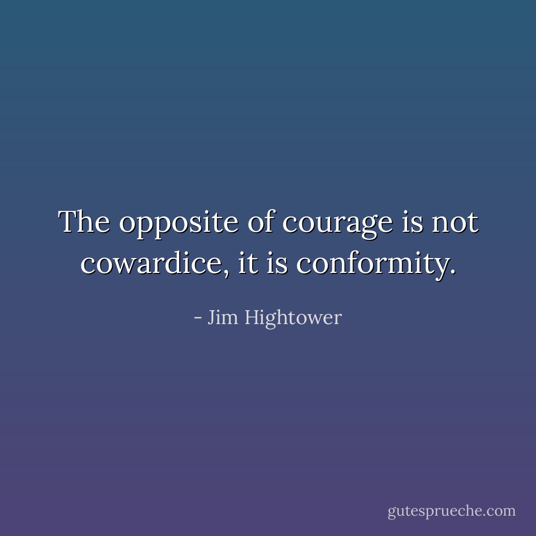 The opposite of courage is not cowardice, it is conformity. - Jim Hightower