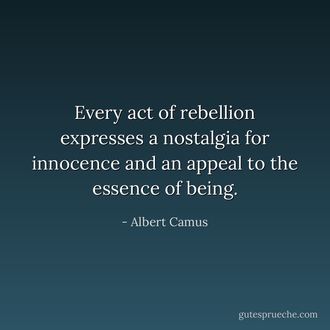 Every act of rebellion expresses a nostalgia for innocence and an appeal to the essence of being. - Albert Camus