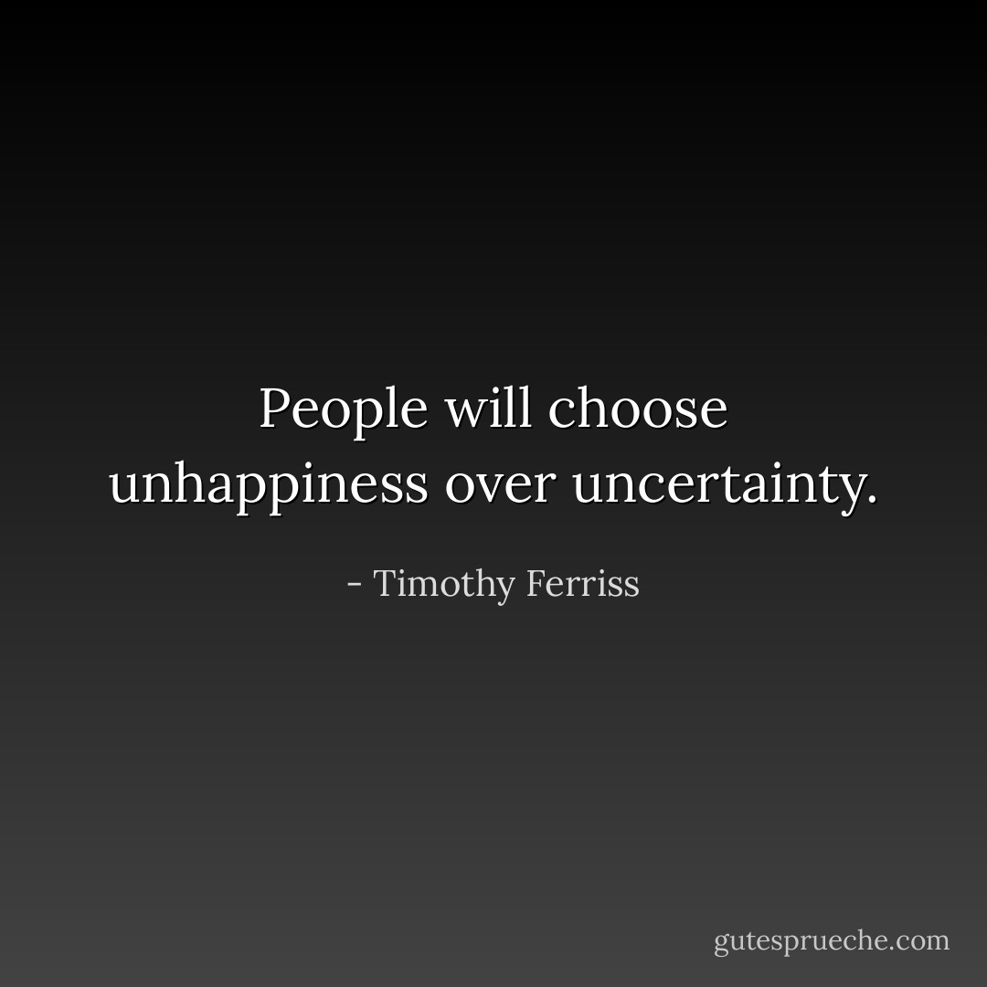 People will choose unhappiness over uncertainty. - Timothy Ferriss