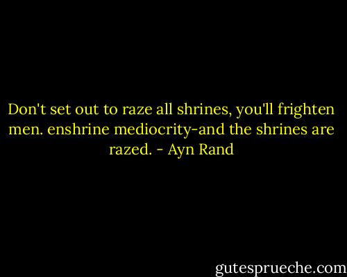 Don't set out to raze all shrines, you'll frighten men. enshrine mediocrity-and the shrines are razed. - Ayn Rand