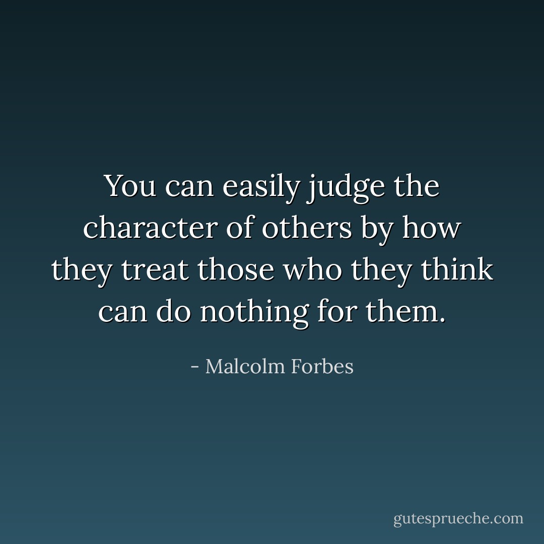 You can easily judge the character of others by how they treat those who they think can do nothing for them. - Malcolm Forbes