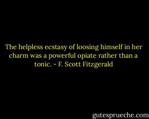 The helpless ecstasy of loosing himself in her charm was a powerful opiate rather than a tonic. - F. Scott Fitzgerald