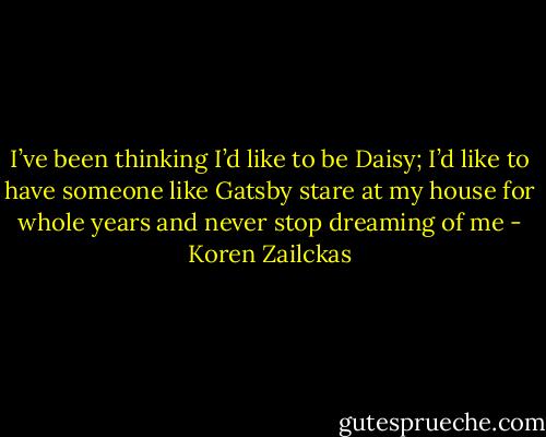 I’ve been thinking I’d like to be Daisy; I’d like to have someone like Gatsby stare at my house for whole years and never stop dreaming of me - Koren Zailckas