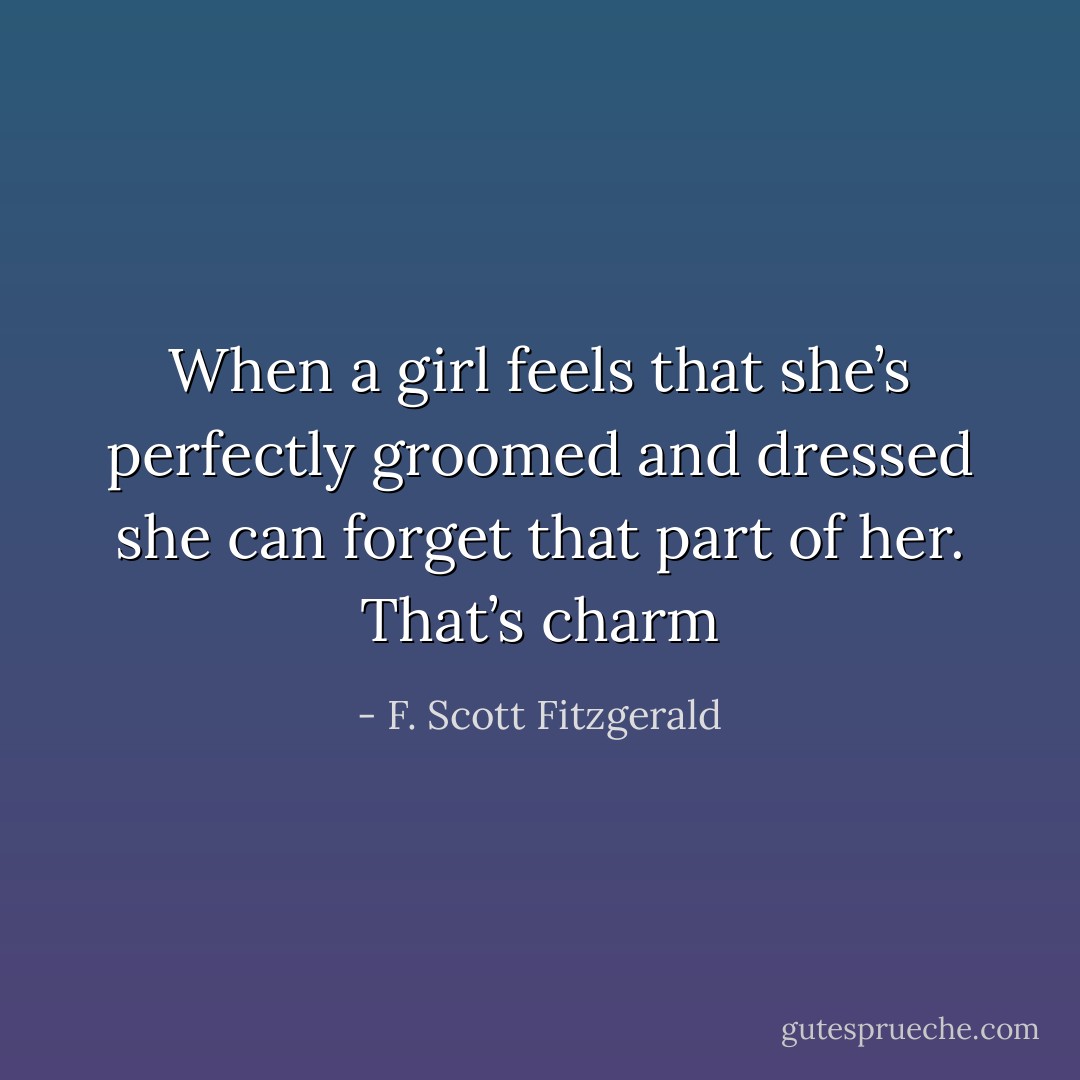 When a girl feels that she’s perfectly groomed and dressed she can forget that part of her. That’s charm - F. Scott Fitzgerald