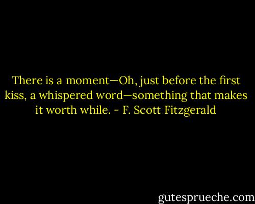 There is a moment—Oh, just before the first kiss, a whispered word—something that makes it worth while. - F. Scott Fitzgerald