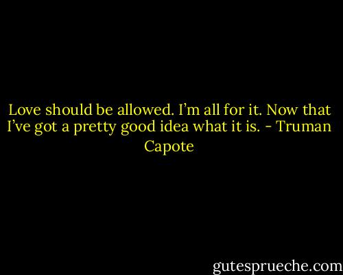 Love should be allowed. I’m all for it. Now that I’ve got a pretty good idea what it is. - Truman Capote