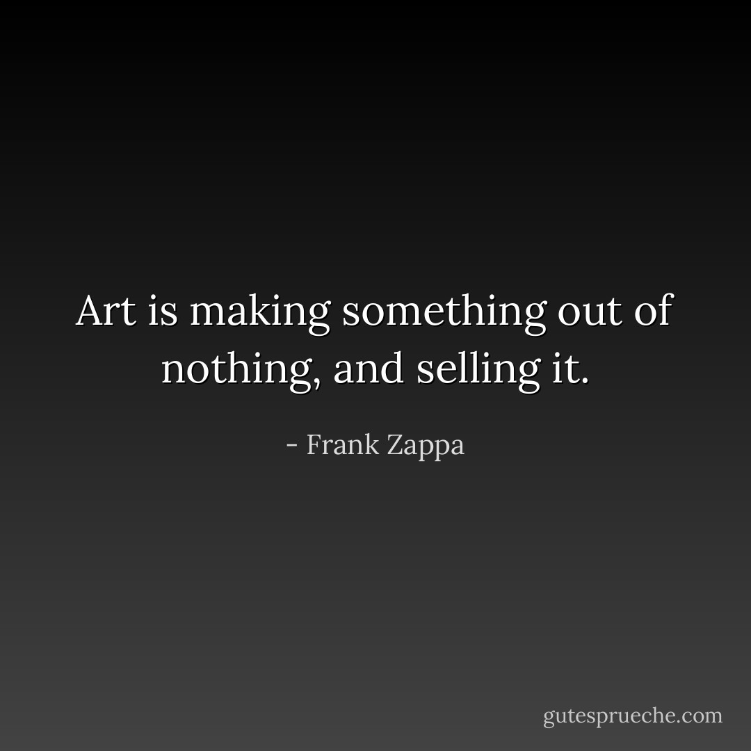 Art is making something out of nothing, and selling it. - Frank Zappa