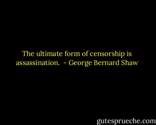 The ultimate form of censorship is assassination.  - George Bernard Shaw