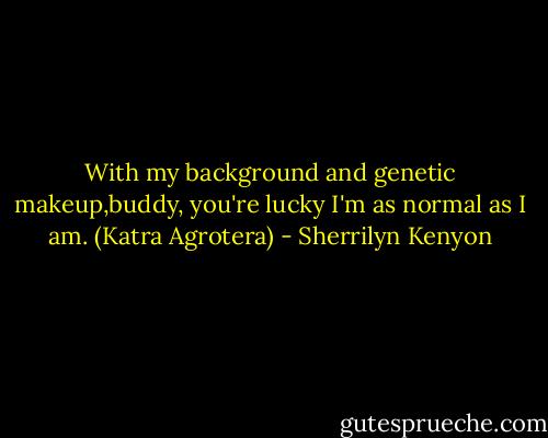 With my background and genetic makeup,buddy, you're lucky I'm as normal as I am.<br />(Katra Agrotera) - Sherrilyn Kenyon