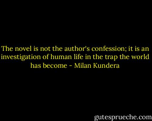 The novel is not the author's confession; it is an investigation of human life in the trap the world has become - Milan Kundera