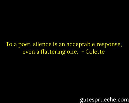 To a poet, silence is an acceptable response, even a flattering one.  - Colette