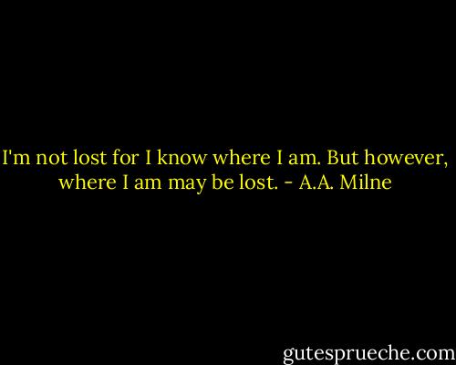 I'm not lost for I know where I am. But however, where I am may be lost. - A.A. Milne