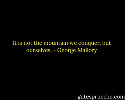 It is not the mountain we conquer, but ourselves. - George Mallory