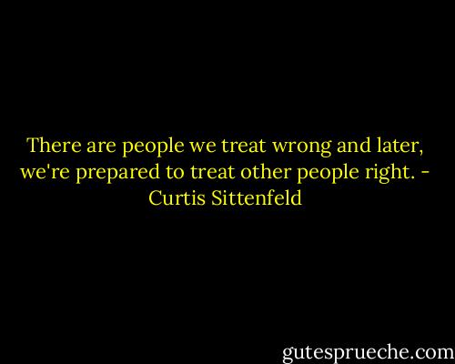 There are people we treat wrong and later, we're prepared to treat other people right. - Curtis Sittenfeld