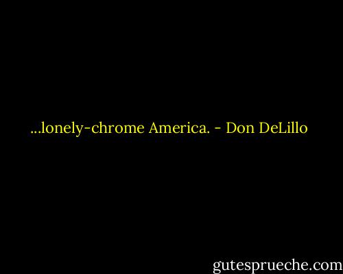...lonely-chrome America. - Don DeLillo