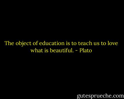 The object of education is to teach us to love what is beautiful. - Plato