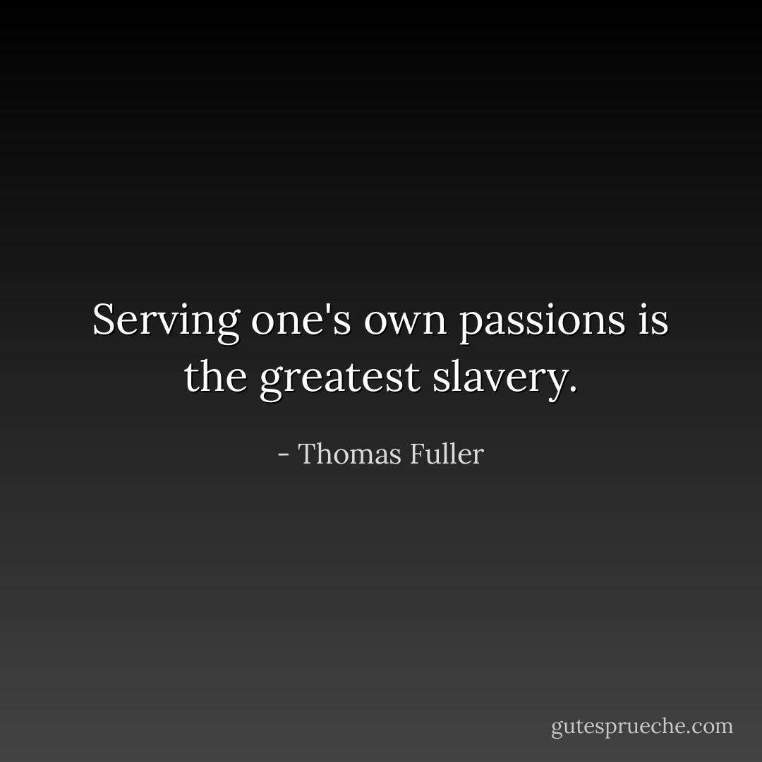 Serving one's own passions is the greatest slavery. - Thomas Fuller