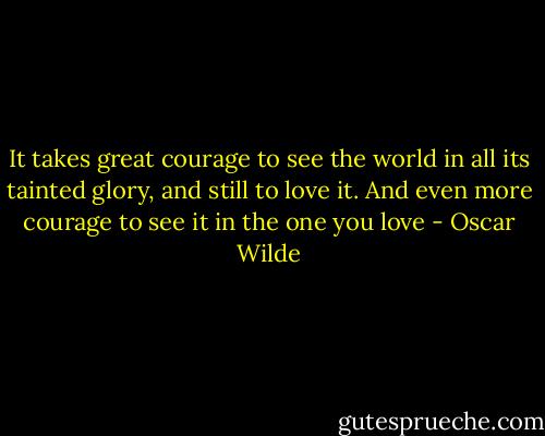 It takes great courage to see the world in all its tainted glory, and still to love it. And even more courage to see it in the one you love - Oscar Wilde